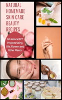 Natural Homemade Skin Care Beauty Recipes: All-Natural DIY Projects Using Oils, Flowers and Other Plants