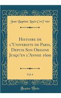 Histoire de l'Universitï¿½ de Paris, Depuis Son Origine Jusqu'en l'Annï¿½e 1600, Vol. 6 (Classic Reprint)