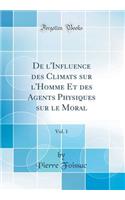 De l'Influence des Climats sur l'Homme Et des Agents Physiques sur le Moral, Vol. 1 (Classic Reprint)