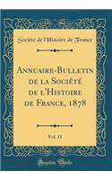 Annuaire-Bulletin de la Sociï¿½tï¿½ de l'Histoire de France, 1878, Vol. 15 (Classic Reprint)