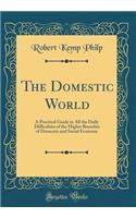 The Domestic World: A Practical Guide in All the Daily Difficulties of the Higher Branches of Domestic and Social Economy (Classic Reprint)