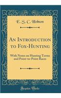An Introduction to Fox-Hunting: With Notes on Hunting Terms and Point-To-Point Races (Classic Reprint)