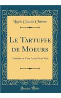 Le Tartuffe de Moeurs: Comédie en Cinq Actes Et en Vers (Classic Reprint)