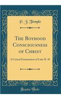 The Boyhood Consciousness of Christ: A Critical Examination of Luke II. 49 (Classic Reprint)