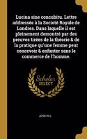 Lucina sine concubitu. Lettre addressée à la Societé Royale de Londres. Dans laquelle il est pleinement demontré par des preuves tirées de la théorie & de la pratique qu'une femme peut concevoir & enfanter sans le commerce de l'homme.