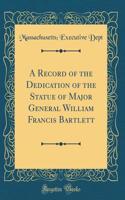 A Record of the Dedication of the Statue of Major General William Francis Bartlett (Classic Reprint)