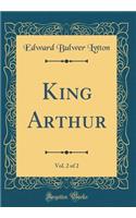 King Arthur, Vol. 2 of 2 (Classic Reprint)