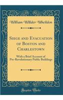 Siege and Evacuation of Boston and Charlestown: With a Brief Account of Pre-Revolutionary Public Buildings (Classic Reprint)