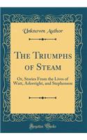 The Triumphs of Steam: Or, Stories from the Lives of Watt, Arkwright, and Stephenson (Classic Reprint): Or, Stories from the Lives of Watt, Arkwright, and Stephenson (Classic Reprint)