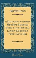 A Dictionary of Artists Who Have Exhibited Works in the Principal London Exhibitions from 1760 to 1893 (Classic Reprint)