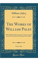 The Works of William Paley, Vol. 5 of 6: With Additional Sermons, Etc;, and a Corrected Account of the Life and Writings of the Author (Classic Reprint): With Additional Sermons, Etc;, and a Corrected Account of the Life and Writings of the Author (Classic Reprint)