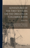 Adventures of the First Settlers on the Oregon or Columbia River [microform]: Being a Narrative of the Expedition Fitted out by John Jacob Astor, to Establish the "Pacific Fur Company" With an Account of Some Indian Tribes on 