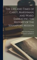 Life and Times of Carey, Marshman, and Ward. Embracing the History of the Serampore Mission