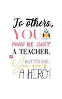 To Others, You May Just be a Teacher, but to me, You are a HERO!"