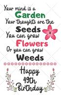 Your mind is a Garden your thoughts are the seeds Happy 49th Birthday: 49 Year Old Birthday Gift Journal / Notebook / Diary / Unique Greeting Card Alternative