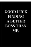 Good Luck Finding A Better Boss Than Me: Funny Sarcasm Lined Notebook Journal(1 Funny Notebooks)