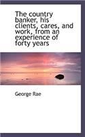 The Country Banker, His Clients, Cares, and Work, from an Experience of Forty Years