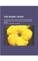 The Rabbit Book; A Practical Manual on the Care of Belgian Hares, Flemish Giants and Other Meat and Fur Producing Rabbits