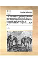 The Sinfulness of Compliance with the Rebels Detected. Wherein Is Shown, That the Paying Contributions to Them in Money, Arms, Tents, &C. Is Condemned by the Scriptures, ... by I. M. ...