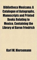 Bibliotheca Mexicana; A Catalogue of Autographs, Manuscripts and Printed Books Relating to Mexico, Containing the Library of Baron Friedrich
