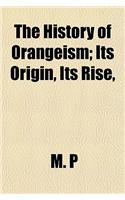 The History of Orangeism; Its Origin, Its Rise,