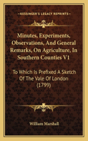 Minutes, Experiments, Observations, and General Remarks, on Agriculture, in Southern Counties V1: To Which Is Prefixed a Sketch of the Vale of London (1799)