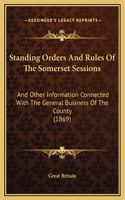 Standing Orders And Rules Of The Somerset Sessions: And Other Information Connected With The General Business Of The County (1869)