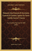 Memoria Que Presenta El Secretario General De Estado Capitan De Navio Aurelio Garcia Y Garcia
