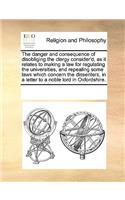 The danger and consequence of disobliging the clergy consider'd, as it relates to making a law for regulating the universities, and repealing some laws which concern the dissenters, in a letter to a noble lord in Oxfordshire.