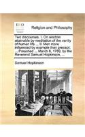 Two Discourses. I. on Wisdom Attainable by Meditation of the Vanity of Human Life ... II. Men More Influenced by Example Than Precept; ... Preached ... March 8, 1789, by the Reverend Samuel Hopkinson, ...