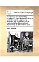 The Spelling and Explanatory Dictionary of the English Language. in Which the Words Are Properly Accented and Explained, Also a Mythological and Biographical Dictionary of All the Heathen Gods