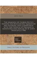 The Weakness of George Keith's Reasons for Renouncing Quakerism and Entering Into Communion with the Church of England & Manifested and Replied to by John Feild [sic] (1700): (English)