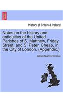 Notes on the History and Antiquities of the United Parishes of S. Matthew, Friday Street, and S. Peter, Cheap, in the City of London. (Appendix.).