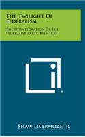 Twilight Of Federalism: The Disintegration Of The Federalist Party, 1815-1830