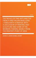 The Palace of Fine Arts and the French and Italian Pavillions: A Walk with a Painter, with a Discussion of Painting and Sculpture and Some of the Workers Therein, Mainly from the Painter's Point of View