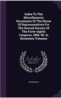 Index to the Miscellaneous Documents of the House of Representatives for the Second Session of the Forty-Eighth Congress, 1884-'85. in Seventeen Volumes