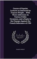Course of Popular Lectures as Delivered by Frances Wright ... with Three Addresses on Various Public Occasions, and a Reply to the Charges Against the French Reformers of 1789
