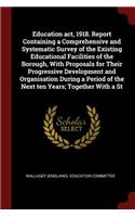 Education Act, 1918. Report Containing a Comprehensive and Systematic Survey of the Existing Educational Facilities of the Borough, with Proposals for Their Progressive Development and Organisation During a Period of the Next Ten Years; Together wi