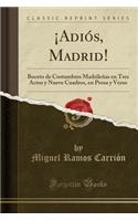 ï¿½adiï¿½s, Madrid!: Boceto de Costumbres Madrileï¿½as En Tres Actos Y Nueve Cuadros, En Prosa Y Verso (Classic Reprint)