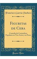 Figuritas de Cera: Comedia de Costumbres Populares En Tres Actos Y En Prosa (Classic Reprint)