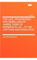 The Life, Progresses, and Rebellion of James, Duke of Monmouth, &C., to His Capture and Execution Volume 1: (English)
