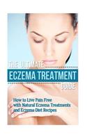 The Ultimate Eczema Treatment Guide: How to Live Pain Free with Natural Eczema Treatments and Eczema Diet Recipes