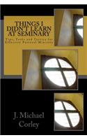 Things I Didn't Learn At Seminary: Tips, Tools and Tactics for Effective Pastoral Ministry