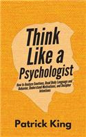 Think Like a Psychologist: How to Analyze Emotions, Read Body Language and Behavior, Understand Motivations, and Decipher Intentions
