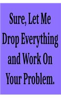 Sure, Let Me Drop Everything and Work On Your Problem.