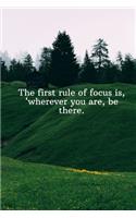 The first rule of focus is, wherever you are, be there.: Daily Motivation Quotes Journal for Work, School, and Personal Writing - 6x9 120 pages