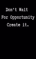 Don't wait for opportunity create it.: Inspiration and success journal to inspire and motivate driven people