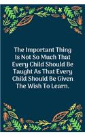 The Important Thing Is Not So Much That Every Child Should Be Taught As That Every Child Should Be Given The Wish To Learn: 100 Pages 6'' x 9'' Lined Writing Paper - Perfect Gift For Teacher