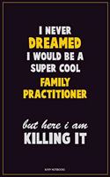 I Never Dreamed I would Be A Super Cool Family Practitioner But Here I Am Killing It: Career Motivational Quotes 6x9 120 Pages Blank Lined Notebook Journal