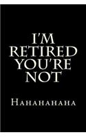 I'm Retired You're Not Hahahahaha